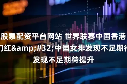 股票配资平台网站 世界联赛中国香港站开门红 中国女排发现不足期待提升