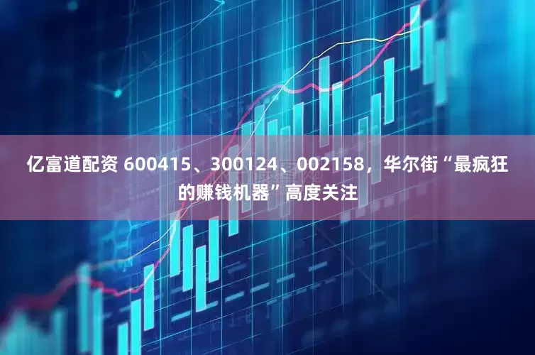 亿富道配资 600415、300124、002158，华尔街“最疯狂的赚钱机器”高度关注