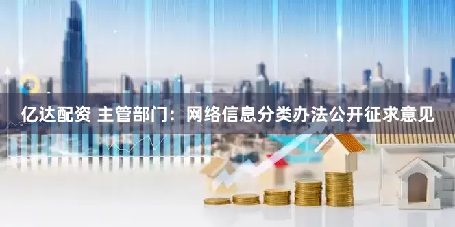 亿达配资 主管部门：网络信息分类办法公开征求意见