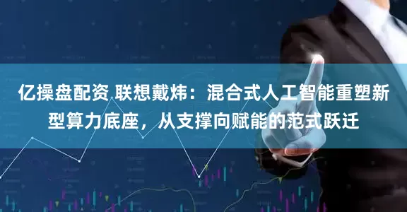 亿操盘配资 联想戴炜：混合式人工智能重塑新型算力底座，从支撑向赋能的范式跃迁