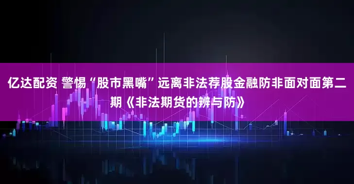 亿达配资 警惕“股市黑嘴”远离非法荐股金融防非面对面第二期《非法期货的辨与防》