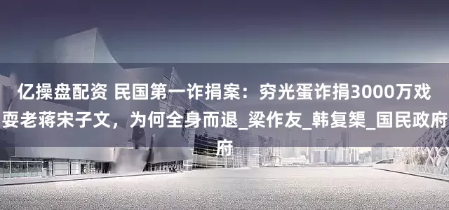 亿操盘配资 民国第一诈捐案：穷光蛋诈捐3000万戏耍老蒋宋子文，为何全身而退_梁作友_韩复榘_国民政府