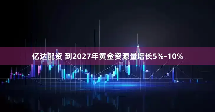 亿达配资 到2027年黄金资源量增长5%-10%