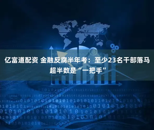 亿富道配资 金融反腐半年考：至少23名干部落马 超半数是“一把手”