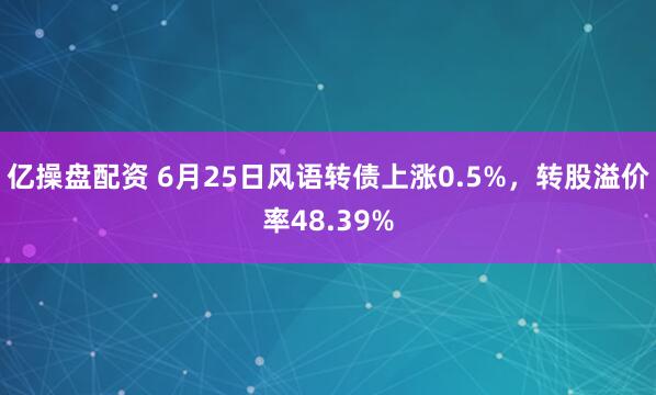 亿操盘配资 6月25日风语转债上涨0.5%，转股溢价率48.39%