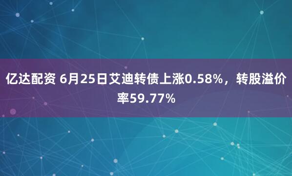 亿达配资 6月25日艾迪转债上涨0.58%，转股溢价率59.77%
