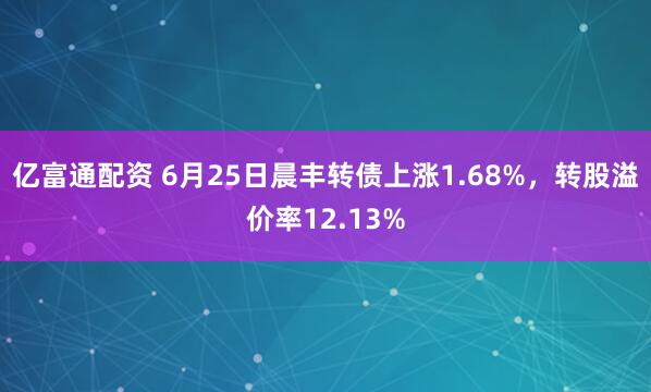 亿富通配资 6月25日晨丰转债上涨1.68%，转股溢价率12.13%