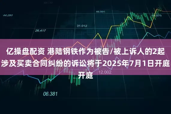 亿操盘配资 港陆钢铁作为被告/被上诉人的2起涉及买卖合同纠纷的诉讼将于2025年7月1日开庭