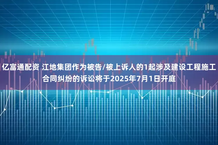 亿富通配资 江地集团作为被告/被上诉人的1起涉及建设工程施工合同纠纷的诉讼将于2025年7月1日开庭