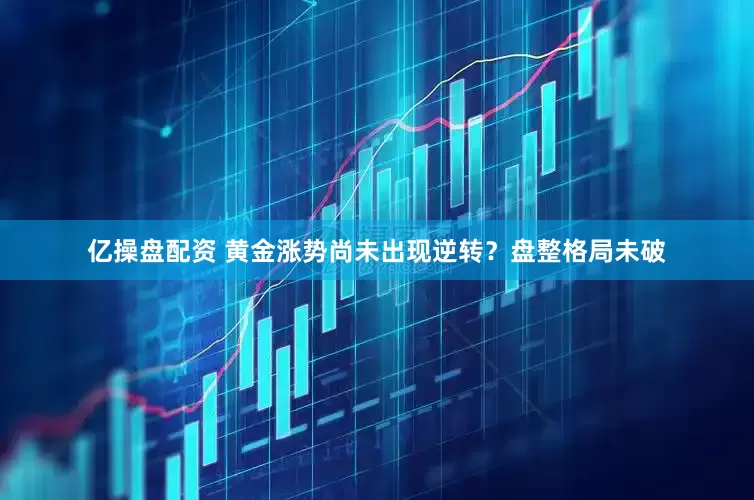 亿操盘配资 黄金涨势尚未出现逆转？盘整格局未破