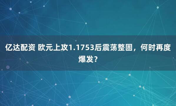 亿达配资 欧元上攻1.1753后震荡整固，何时再度爆发？