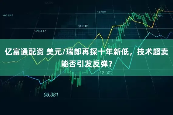 亿富通配资 美元/瑞郎再探十年新低，技术超卖能否引发反弹？
