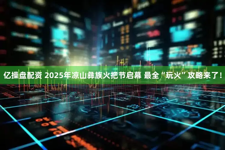 亿操盘配资 2025年凉山彝族火把节启幕 最全“玩火”攻略来了！