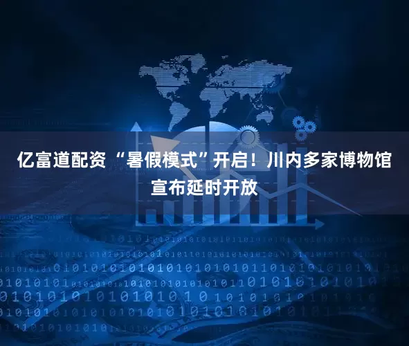 亿富道配资 “暑假模式”开启！川内多家博物馆宣布延时开放