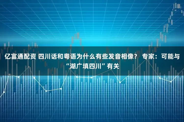 亿富通配资 四川话和粤语为什么有些发音相像？ 专家：可能与“湖广填四川”有关