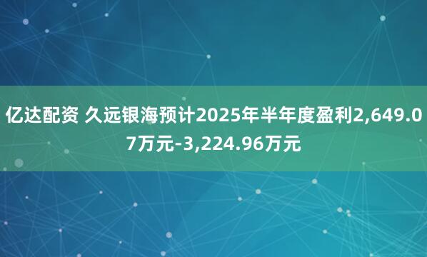 亿达配资 久远银海预计2025年半年度盈利2,649.07万元-3,224.96万元