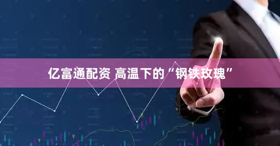 亿富通配资 高温下的“钢铁玫瑰”