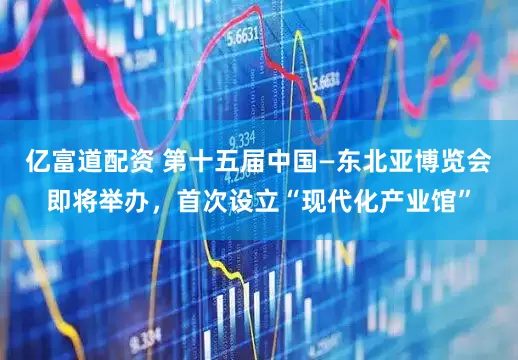 亿富道配资 第十五届中国—东北亚博览会即将举办，首次设立“现代化产业馆”