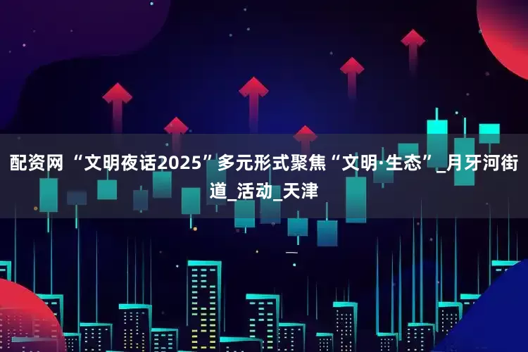 配资网 “文明夜话2025”多元形式聚焦“文明·生态”_月牙河街道_活动_天津