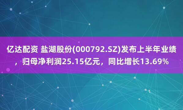 亿达配资 盐湖股份(000792.SZ)发布上半年业绩，归母净利润25.15亿元，同比增长13.69%