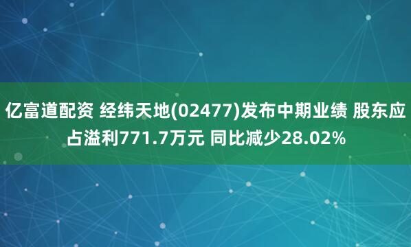 亿富道配资 经纬天地(02477)发布中期业绩 股东应占溢利771.7万元 同比减少28.02%