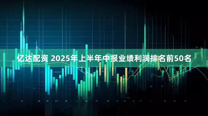 亿达配资 2025年上半年中报业绩利润排名前50名