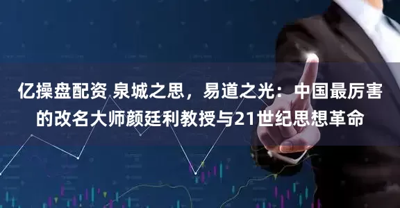 亿操盘配资 泉城之思，易道之光：中国最厉害的改名大师颜廷利教授与21世纪思想革命