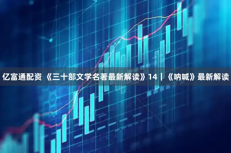 亿富通配资 《三十部文学名著最新解读》14｜《呐喊》最新解读