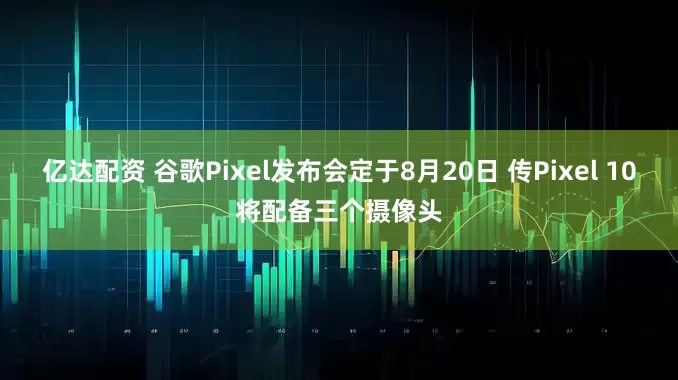 亿达配资 谷歌Pixel发布会定于8月20日 传Pixel 10将配备三个摄像头