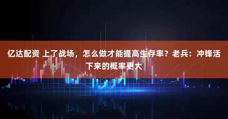 亿达配资 上了战场，怎么做才能提高生存率？老兵：冲锋活下来的概率更大