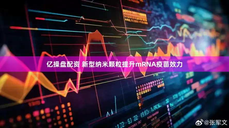 亿操盘配资 新型纳米颗粒提升mRNA疫苗效力